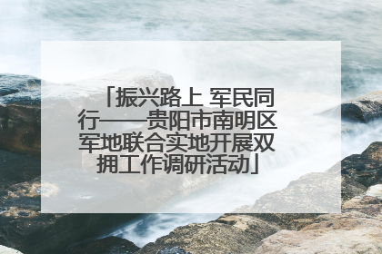 振兴路上 军民同行——贵阳市南明区军地联合实地开展双拥工作调研活动