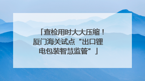 查检用时大大压缩！厦门海关试点“出口锂电包装智慧监管”