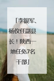 李银军、杨仪任副县长！陕西一地任免7名干部