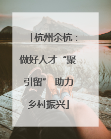 杭州余杭：做好人才“聚引留” 助力乡村振兴