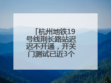 杭州地铁19号线荆长路站迟迟不开通，开关门测试已近3个月？回应来了