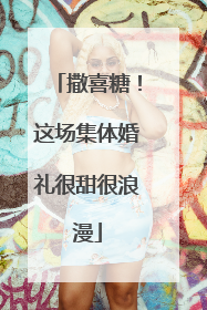 撒喜糖！这场集体婚礼很甜很浪漫