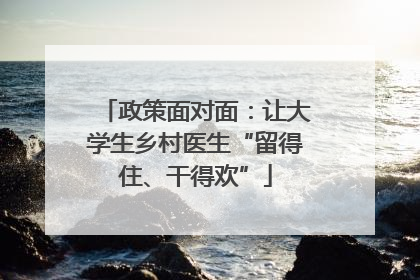 政策面对面：让大学生乡村医生“留得住、干得欢”