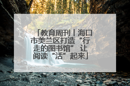 教育周刊丨海口市美兰区打造“行走的图书馆” 让阅读“活”起来