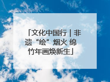 文化中国行｜非遗“绘”烟火 绵竹年画焕新生