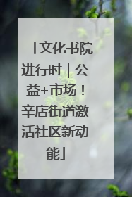 文化书院进行时｜公益+市场！辛店街道激活社区新动能
