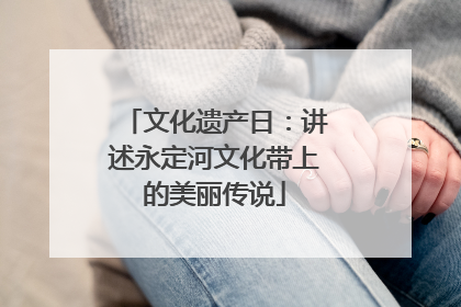 文化遗产日：讲述永定河文化带上的美丽传说