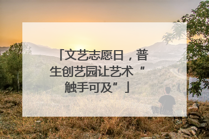 文艺志愿日，普生创艺园让艺术“触手可及”