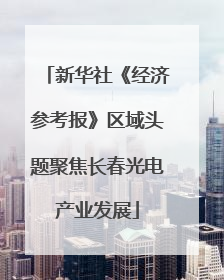 新华社《经济参考报》区域头题聚焦长春光电产业发展