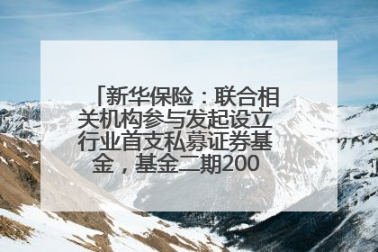 新华保险：联合相关机构参与发起设立行业首支私募证券基金，基金二期200亿元已募集完毕