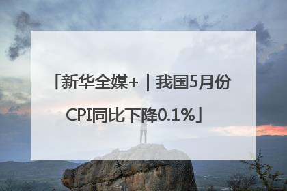 新华全媒+｜我国5月份CPI同比下降0.1%