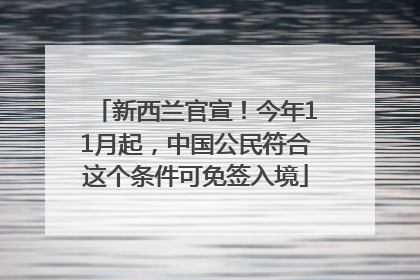新西兰官宣！今年11月起，中国公民符合这个条件可免签入境