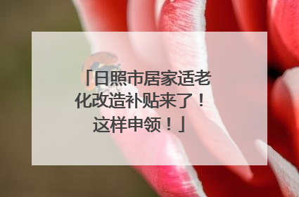 日照市居家适老化改造补贴来了！这样申领！