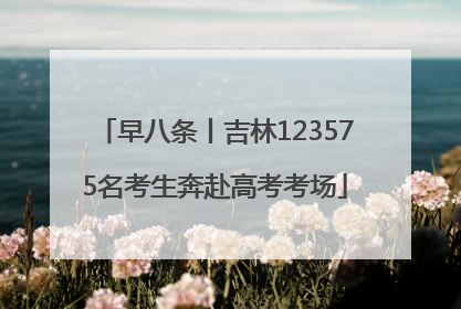 早八条丨吉林123575名考生奔赴高考考场