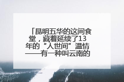 昆明五华的这间食堂，藏着延续了13年的“人世间”温情——有一种叫云南的生活之365天