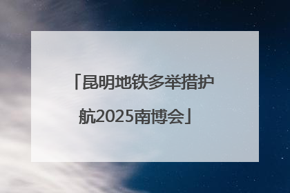 昆明地铁多举措护航2025南博会