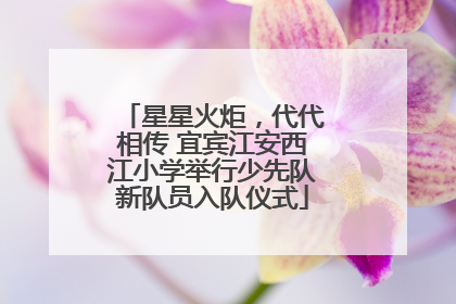 星星火炬，代代相传 宜宾江安西江小学举行少先队新队员入队仪式
