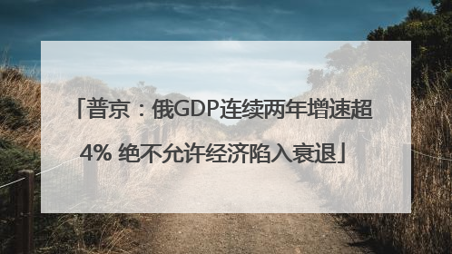 普京：俄GDP连续两年增速超4% 绝不允许经济陷入衰退
