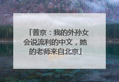 普京：我的外孙女会说流利的中文，她的老师来自北京