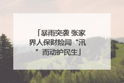 暴雨突袭 张家界人保财险闻“汛”而动护民生