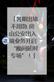 暑期出境不用急 房山公安出入境业务开启“晚间延时专场”！