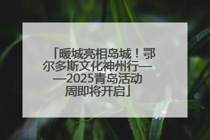 暖城亮相岛城！鄂尔多斯文化神州行——2025青岛活动周即将开启