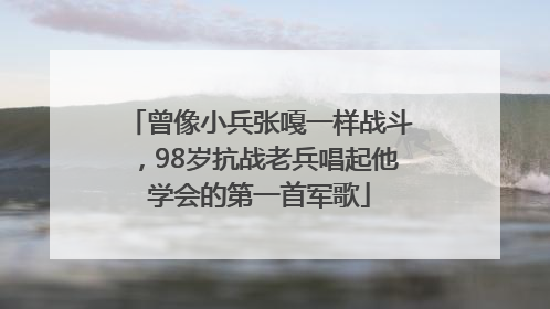 曾像小兵张嘎一样战斗，98岁抗战老兵唱起他学会的第一首军歌