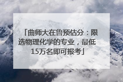 曲师大在鲁预估分：限选物理化学的专业，最低15万名即可报考