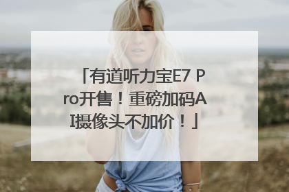 有道听力宝E7 Pro开售！重磅加码AI摄像头不加价！