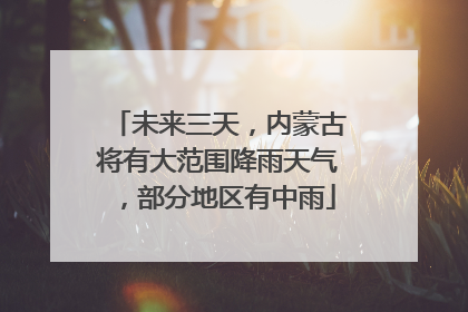 未来三天，内蒙古将有大范围降雨天气，部分地区有中雨
