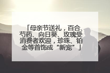 母亲节送礼，百合、芍药、向日葵、玫瑰受消费者欢迎，珍珠、铂金等首饰成“新宠”