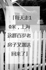 每天走10米，上海这群百岁老房子又溜达回来了