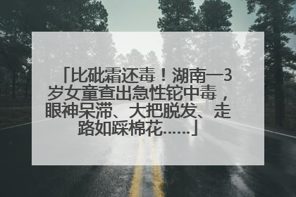 比砒霜还毒！湖南一3岁女童查出急性铊中毒，眼神呆滞、大把脱发、走路如踩棉花……