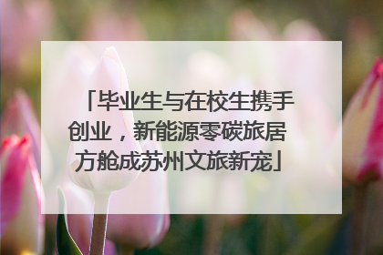 毕业生与在校生携手创业，新能源零碳旅居方舱成苏州文旅新宠