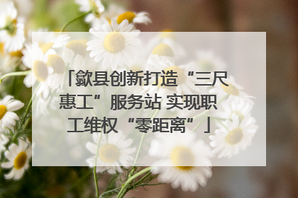 歙县创新打造“三尺惠工”服务站 实现职工维权“零距离”
