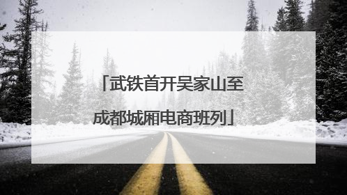 武铁首开吴家山至成都城厢电商班列