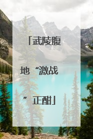 武陵腹地“激战”正酣