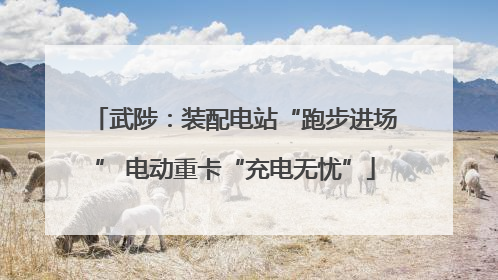武陟：装配电站“跑步进场” 电动重卡“充电无忧”