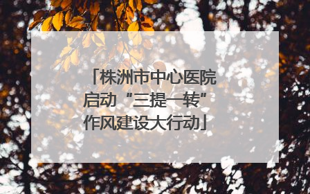 株洲市中心医院启动“三提一转”作风建设大行动