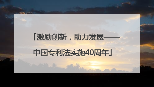 激励创新，助力发展——中国专利法实施40周年