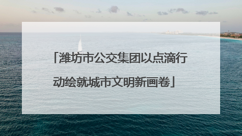 潍坊市公交集团以点滴行动绘就城市文明新画卷