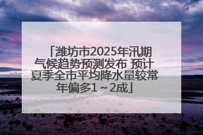 潍坊市2025年汛期气候趋势预测发布 预计夏季全市平均降水量较常年偏多1～2成