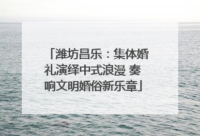 潍坊昌乐：集体婚礼演绎中式浪漫 奏响文明婚俗新乐章