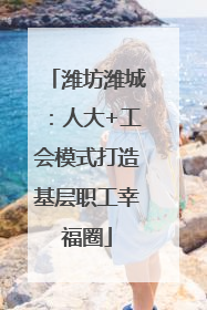 潍坊潍城：人大+工会模式打造基层职工幸福圈