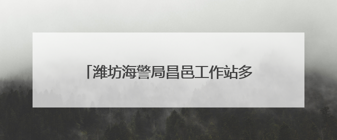 潍坊海警局昌邑工作站多措并举开展普法宣传活动