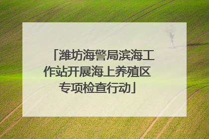 潍坊海警局滨海工作站开展海上养殖区专项检查行动