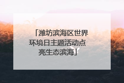 潍坊滨海区世界环境日主题活动点亮生态滨海