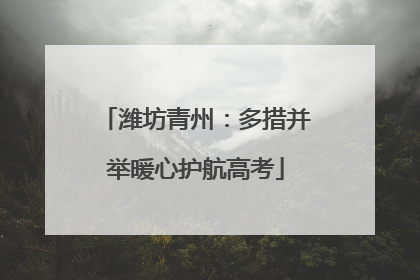 潍坊青州：多措并举暖心护航高考
