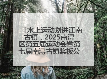 水上运动划进江南古镇，2025南浔区第五届运动会暨第七届南浔古镇桨板公开赛启动