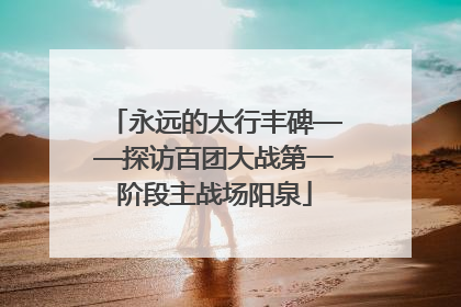 永远的太行丰碑——探访百团大战第一阶段主战场阳泉